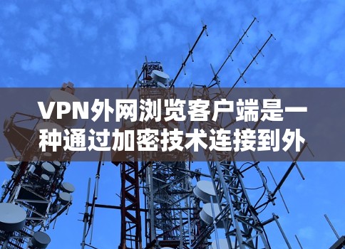 VPN外网浏览客户端是一种通过加密技术连接到外部互联网的客户端，允许用户在安全的环境中访问网络资源。以下是使用这种客户端的步骤和注意事项