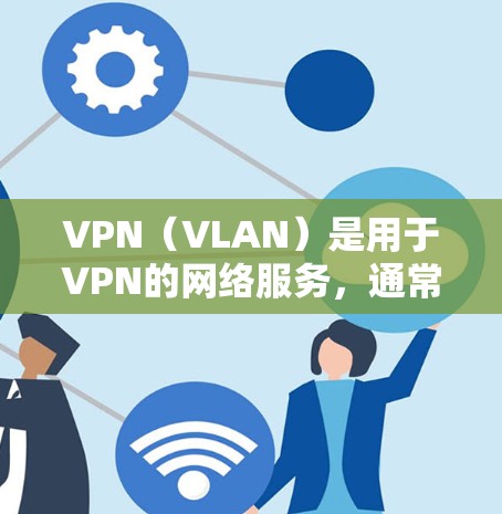 VPN（VLAN）是用于VPN的网络服务，通常指的是通过VPN协议连接到远程服务器或服务器组的网络设备。国际访问助手可能是用于访问国际VPN服务器或端点的软件或工具