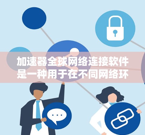加速器全球网络连接软件是一种用于在不同网络环境下高效连接网络设备的工具。以下是关于该软件的详细信息