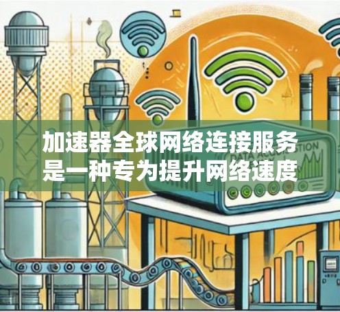 加速器全球网络连接服务是一种专为提升网络速度而设计的工具，旨在连接到全球范围内的网络，提供更快速的连接体验。以下是关于该服务的详细信息