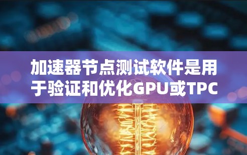 加速器节点测试软件是用于验证和优化GPU或TPC性能的工具。以下是一个详细的步骤指南，帮助用户轻松使用测试软件