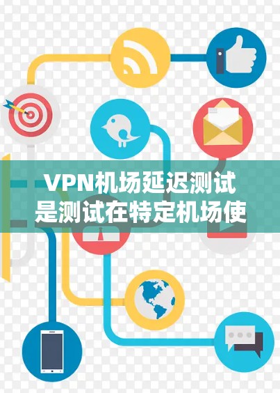 VPN机场延迟测试是测试在特定机场使用VPN的情况下，数据是否延迟的步骤。以下是详细的步骤说明和可能的改进建议