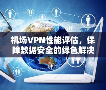 机场VPN性能评估，保障数据安全的绿色解决方案