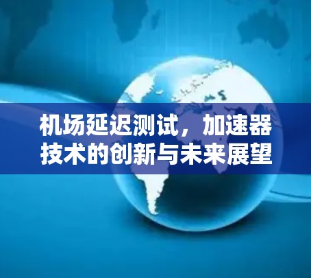 机场延迟测试，加速器技术的创新与未来展望