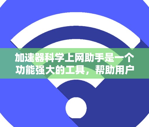 加速器科学上网助手是一个功能强大的工具，帮助用户在网络上高效解决问题。以下是对这个工具的详细分步指南