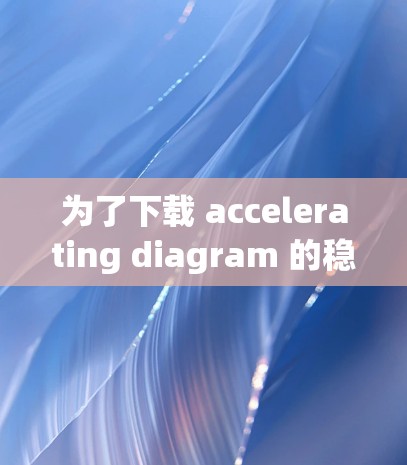 为了下载 accelerating diagram 的稳定线路，可以按照以下步骤进行