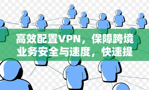 高效配置VPN，保障跨境业务安全与速度，快速提升跨境业务效率