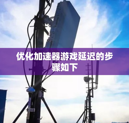 优化加速器游戏延迟的步骤如下