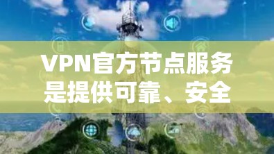VPN官方节点服务是提供可靠、安全VPN基础设施的平台，确保用户数据安全。以下是关键点