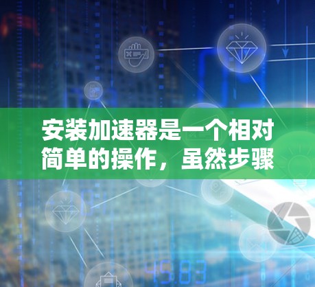安装加速器是一个相对简单的操作，虽然步骤不多，但需要遵循某些基本的指导原则。以下是一个详细的安装步骤指南