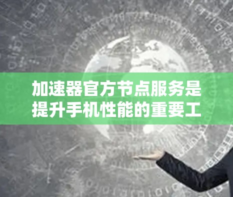 加速器官方节点服务是提升手机性能的重要工具，尤其适合追求高效率和大文件优化的用户。以下是对该服务的详细分析