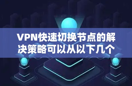 VPN快速切换节点的解决策略可以从以下几个层面展开