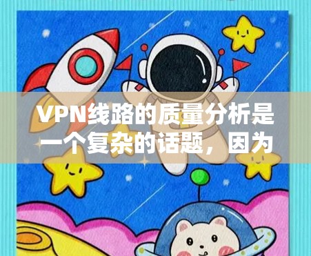 VPN线路的质量分析是一个复杂的话题，因为它涉及多个因素，包括技术、安全、流量、价格、用户体验等。以下是一些 VPN 线路质量分析的常见内容，供参考