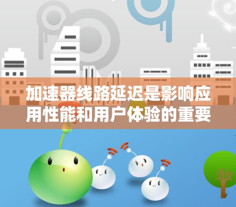 加速器线路延迟是影响应用性能和用户体验的重要因素。以下是加速器线路延迟的分类及其排序