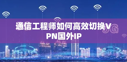 通信工程师如何高效切换VPN国外IP