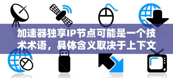 加速器独享IP节点可能是一个技术术语，具体含义取决于上下文。以下是一些可能的解释
