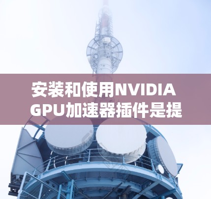 安装和使用NVIDIA GPU加速器插件是提升开发效率的重要步骤。以下是一个清晰的指南，涵盖安装和使用插件的关键步骤