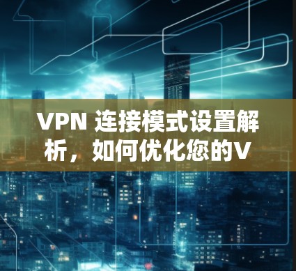 VPN 连接模式设置解析，如何优化您的VPN体验