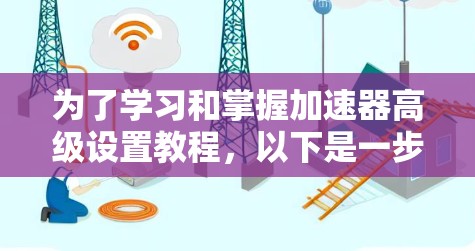 为了学习和掌握加速器高级设置教程，以下是一步步的指南