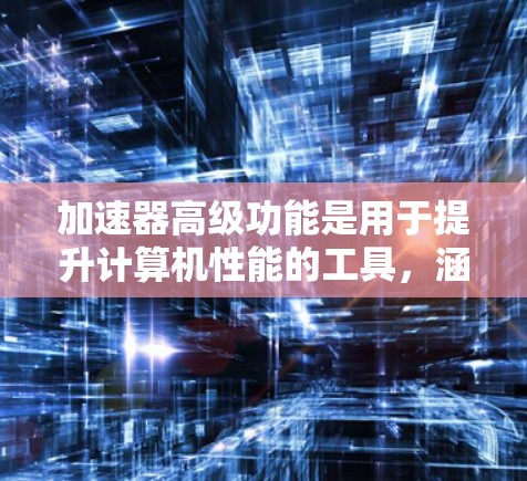 加速器高级功能是用于提升计算机性能的工具，涵盖图形处理、显卡优化、多任务处理等多个方面。以下是对这些高级功能的详细分析和总结
