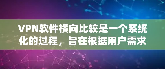 VPN软件横向比较是一个系统化的过程，旨在根据用户需求和具体需求进行全面分析。以下是对几个主要VPN软件的横向比较，基于全面覆盖安全威胁、速度、界面友好性、支持网络、价格、功能等方面进行分析