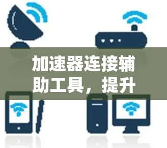 加速器连接辅助工具，提升数据传输效率的关键要素