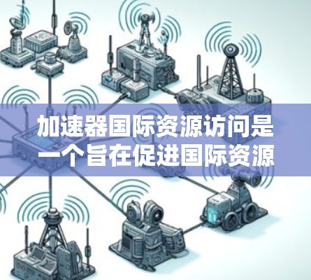 加速器国际资源访问是一个旨在促进国际资源共享和合作的加速器平台。以下是对该项目的一般性介绍