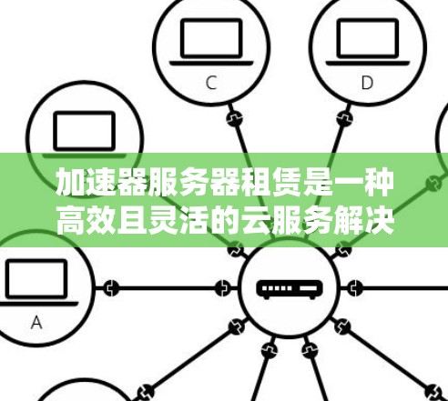加速器服务器租赁是一种高效且灵活的云服务解决方案，旨在提升企业的服务器资源利用率和处理能力。以下是对加速器服务器租赁的详细分析