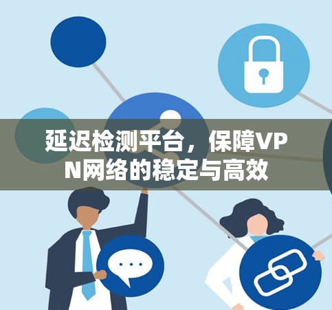 延迟检测平台，保障VPN网络的稳定与高效