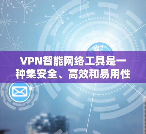 VPN智能网络工具是一种集安全、高效和易用性于一体的网络服务，主要功能包括加密传输、内容过滤、流量控制、安全评估和用户体验优化。以下是对这些工具的详细分析和使用指南