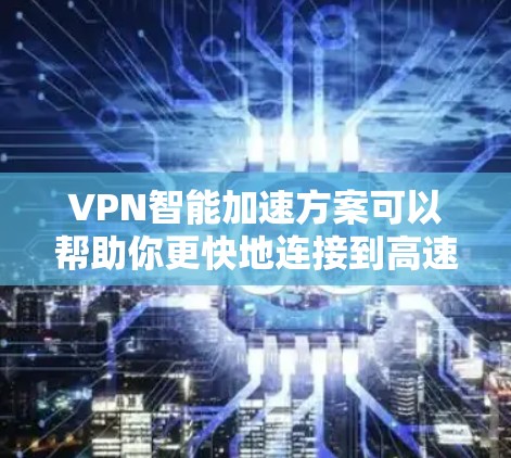 VPN智能加速方案可以帮助你更快地连接到高速VPN服务器，解决流量不足的问题。以下是一个简单易懂的VPN智能加速方案，适用于大多数用户