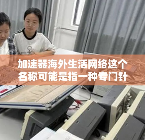 加速器海外生活网络这个名称可能是指一种专门针对海外用户设计的网络加速服务或平台，旨在帮助用户在海外生活更高效、更安全。以下是一些可能的解释