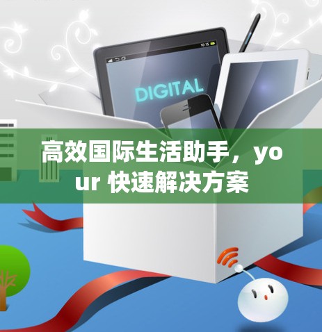 高效国际生活助手，your 快速解决方案