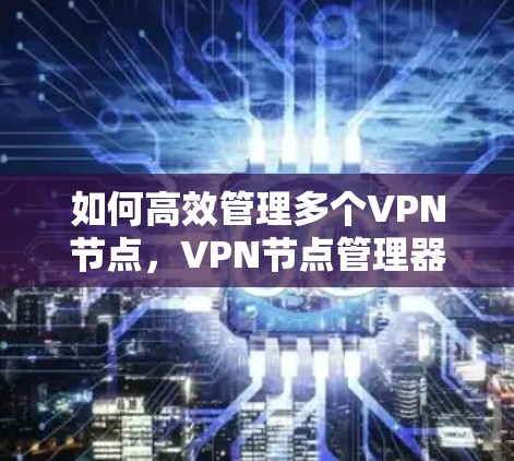 如何高效管理多个VPN节点，VPN节点管理器的实用指南