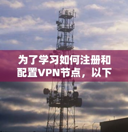 为了学习如何注册和配置VPN节点，以下是一个分步指南