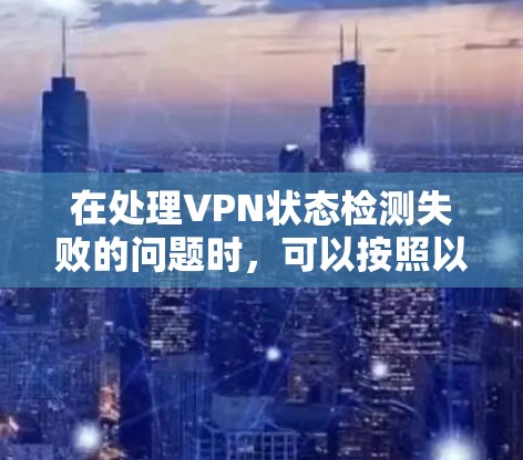 在处理VPN状态检测失败的问题时，可以按照以下步骤进行排查和解决