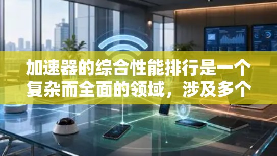 加速器的综合性能排行是一个复杂而全面的领域，涉及多个加速器的具体定义、特点和应用。以下是对该主题的逐步总结和解释