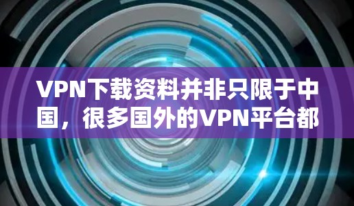 VPN下载资料并非只限于中国，很多国外的VPN平台都提供各种资源下载服务。如果您是想下载国外的学术论文、专业文档或其他资源，您可以尝试以下步骤