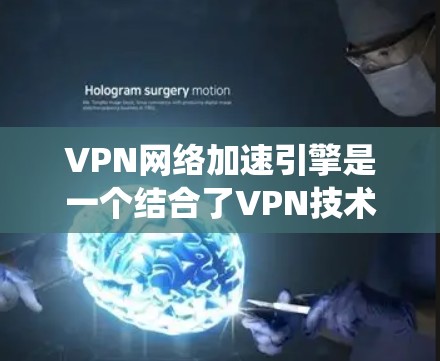 VPN网络加速引擎是一个结合了VPN技术和网络加速的系统，旨在提供安全和快速的网络连接。以下是对该主题的详细分析
