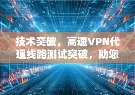 技术突破，高速VPN代理线路测试突破，助您轻松实现VPN配置