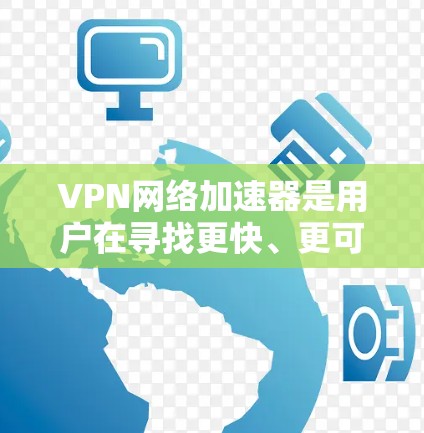 VPN网络加速器是用户在寻找更快、更可靠VPN服务时常用的工具，它可以帮助他们更好地利用高速网络进行视频通话、在线游戏、文件下载等。以下是关于VPN网络加速器的评测，供参考