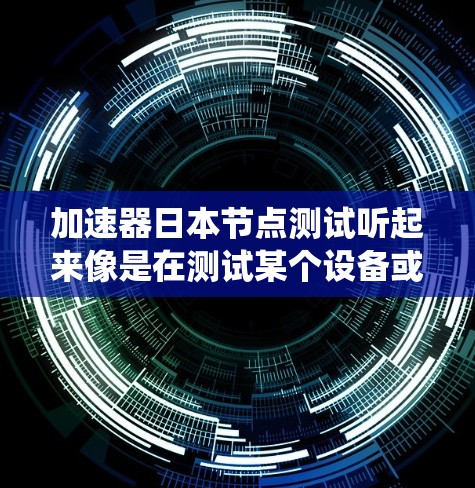 加速器日本节点测试听起来像是在测试某个设备或系统在日本地区的节点性能。如果你指的是在日本进行加速器节点测试，可能涉及加速器设备在该地区的性能测试
