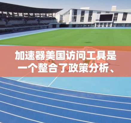 加速器美国访问工具是一个整合了政策分析、数据可视化和预测模型的工具，旨在帮助用户快速理解和应用美国政策。以下是其关键功能和使用步骤