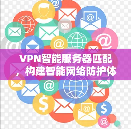 VPN智能服务器匹配，构建智能网络防护体系