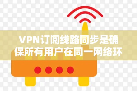 VPN订阅线路同步是确保所有用户在同一网络环境下的VPN连接稳定和安全的重要环节。以下是一些关键点和方法，帮助您确保VPN连接的同步和稳定