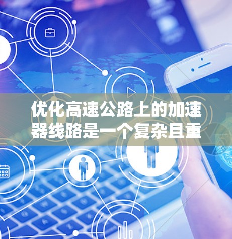 优化高速公路上的加速器线路是一个复杂且重要的任务，使用加速器线路优化助手可以帮助简化和提高效率。以下是一个有条理的优化步骤指南