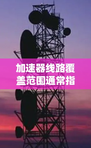 加速器线路覆盖范围通常指的是加速器所在的电路或系统能够处理的车辆类型、速度范围或特定场景。以下是一些可能的解释