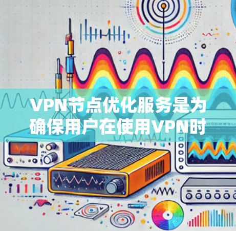 VPN节点优化服务是为确保用户在使用VPN时的安全性、效率和稳定性而进行的重要操作。以下是对VPN节点优化服务的详细总结