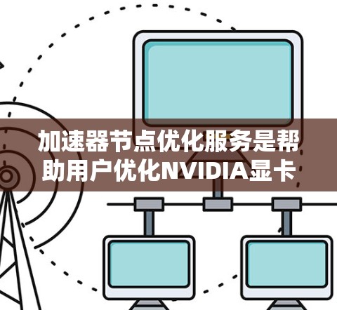 加速器节点优化服务是帮助用户优化NVIDIA显卡性能的重要工具。以下是对该服务的详细解析