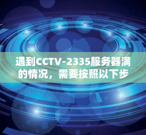 遇到CCTV-2335服务器满的情况，需要按照以下步骤排查和解决